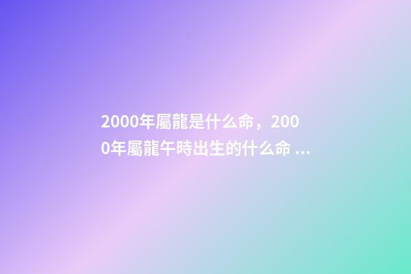 2000年屬龍是什么命，2000年屬龍午時出生的什么命 農歷2000年3.11屬龍的是什么命-第1張-觀點-玄機派